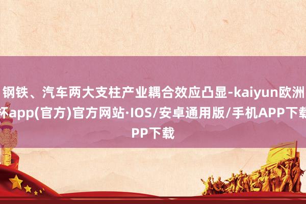 钢铁、汽车两大支柱产业耦合效应凸显-kaiyun欧洲杯app(官方)官方网站·IOS/安卓通用版/手机APP下载