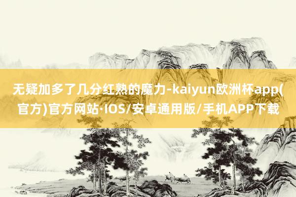 无疑加多了几分红熟的魔力-kaiyun欧洲杯app(官方)官方网站·IOS/安卓通用版/手机APP下载