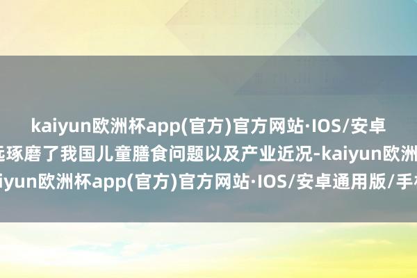 kaiyun欧洲杯app(官方)官方网站·IOS/安卓通用版/手机APP下载深远琢磨了我国儿童膳食问题以及产业近况-kaiyun欧洲杯app(官方)官方网站·IOS/安卓通用版/手机APP下载