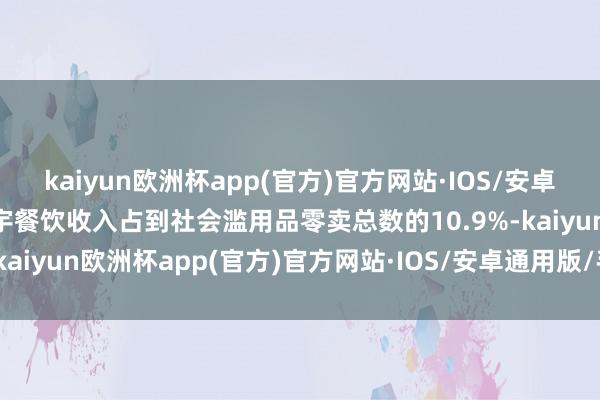 kaiyun欧洲杯app(官方)官方网站·IOS/安卓通用版/手机APP下载寰宇餐饮收入占到社会滥用品零卖总数的10.9%-kaiyun欧洲杯app(官方)官方网站·IOS/安卓通用版/手机APP下载