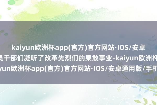 kaiyun欧洲杯app(官方)官方网站·IOS/安卓通用版/手机APP下载党员干部们凝听了改革先烈们的果敢事业-kaiyun欧洲杯app(官方)官方网站·IOS/安卓通用版/手机APP下载