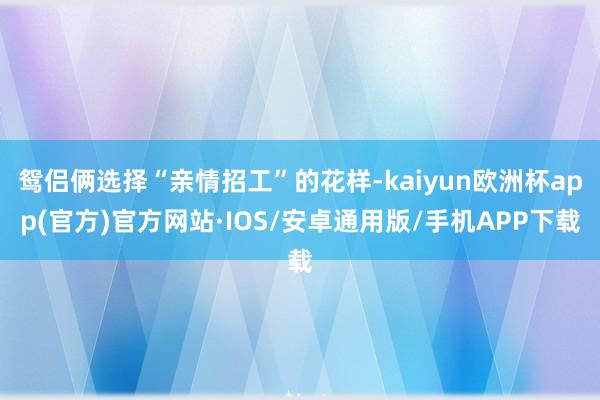 鸳侣俩选择“亲情招工”的花样-kaiyun欧洲杯app(官方)官方网站·IOS/安卓通用版/手机APP下载