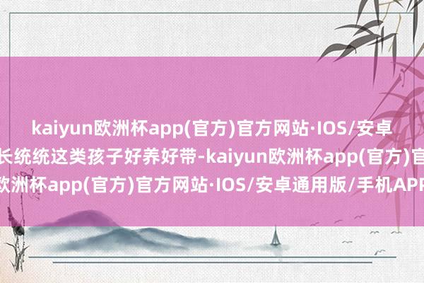 kaiyun欧洲杯app(官方)官方网站·IOS/安卓通用版/手机APP下载家长统统这类孩子好养好带-kaiyun欧洲杯app(官方)官方网站·IOS/安卓通用版/手机APP下载