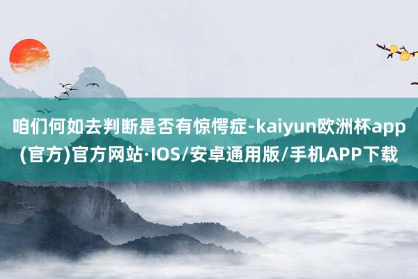 咱们何如去判断是否有惊愕症-kaiyun欧洲杯app(官方)官方网站·IOS/安卓通用版/手机APP下载