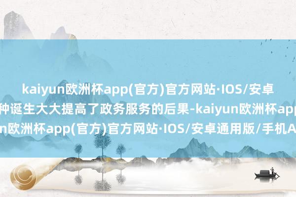 kaiyun欧洲杯app(官方)官方网站·IOS/安卓通用版/手机APP下载这种诞生大大提高了政务服务的后果-kaiyun欧洲杯app(官方)官方网站·IOS/安卓通用版/手机APP下载