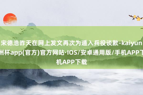 宋德浩昨天在网上发文再次为遁入兵役谈歉-kaiyun欧洲杯app(官方)官方网站·IOS/安卓通用版/手机APP下载