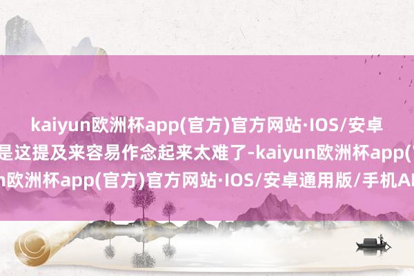 kaiyun欧洲杯app(官方)官方网站·IOS/安卓通用版/手机APP下载但是这提及来容易作念起来太难了-kaiyun欧洲杯app(官方)官方网站·IOS/安卓通用版/手机APP下载