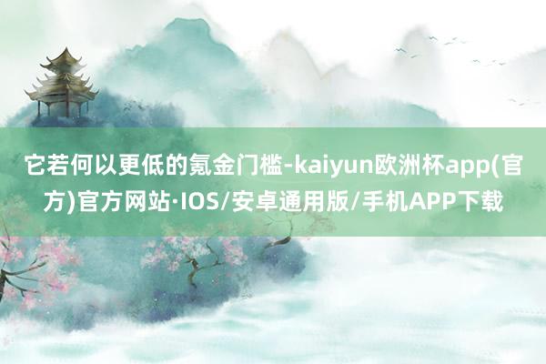 它若何以更低的氪金门槛-kaiyun欧洲杯app(官方)官方网站·IOS/安卓通用版/手机APP下载