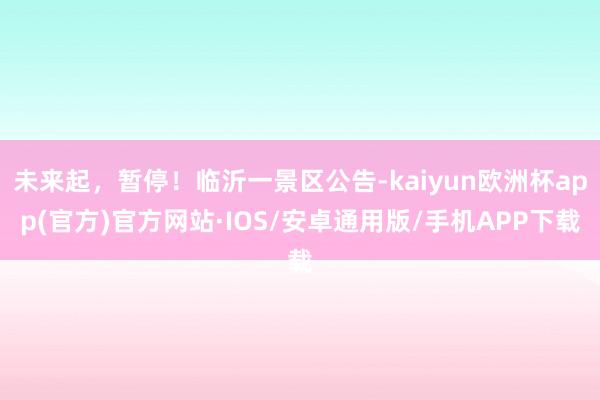 未来起，暂停！临沂一景区公告-kaiyun欧洲杯app(官方)官方网站·IOS/安卓通用版/手机APP下载