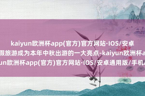 kaiyun欧洲杯app(官方)官方网站·IOS/安卓通用版/手机APP下载拼假旅游成为本年中秋出游的一大亮点-kaiyun欧洲杯app(官方)官方网站·IOS/安卓通用版/手机APP下载