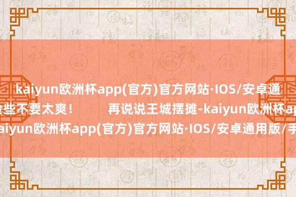 kaiyun欧洲杯app(官方)官方网站·IOS/安卓通用版/手机APP下载险些不要太爽！        再说说王城摆摊-kaiyun欧洲杯app(官方)官方网站·IOS/安卓通用版/手机APP下载