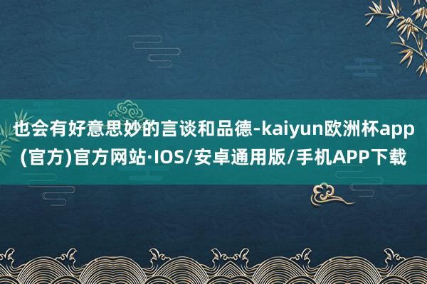 也会有好意思妙的言谈和品德-kaiyun欧洲杯app(官方)官方网站·IOS/安卓通用版/手机APP下载