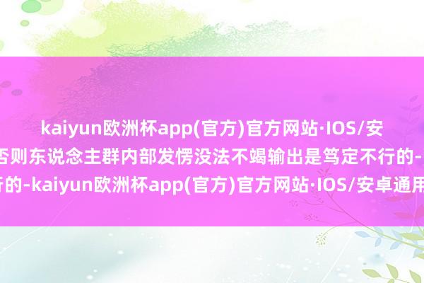 kaiyun欧洲杯app(官方)官方网站·IOS/安卓通用版/手机APP下载否则东说念主群内部发愣没法不竭输出是笃定不行的-kaiyun欧洲杯app(官方)官方网站·IOS/安卓通用版/手机APP下载