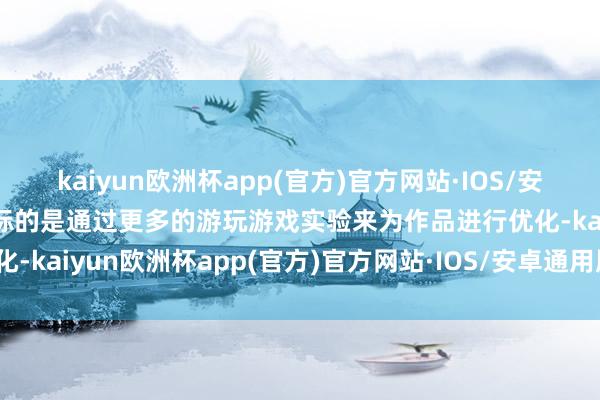 kaiyun欧洲杯app(官方)官方网站·IOS/安卓通用版/手机APP下载标的是通过更多的游玩游戏实验来为作品进行优化-kaiyun欧洲杯app(官方)官方网站·IOS/安卓通用版/手机APP下载