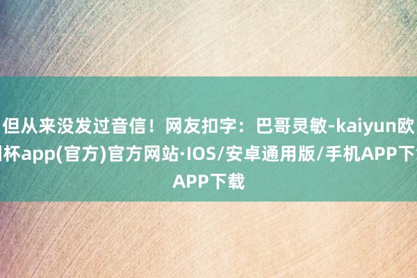 但从来没发过音信！网友扣字：巴哥灵敏-kaiyun欧洲杯app(官方)官方网站·IOS/安卓通用版/手机APP下载