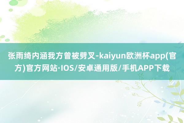 张雨绮内涵我方曾被劈叉-kaiyun欧洲杯app(官方)官方网站·IOS/安卓通用版/手机APP下载