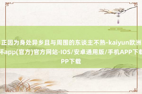 正因为身处异乡且与周围的东谈主不熟-kaiyun欧洲杯app(官方)官方网站·IOS/安卓通用版/手机APP下载