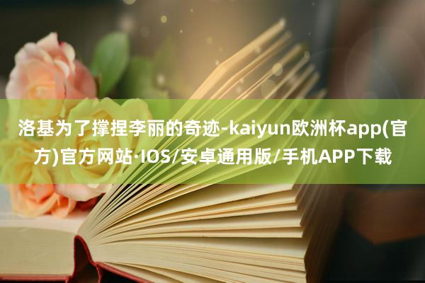 洛基为了撑捏李丽的奇迹-kaiyun欧洲杯app(官方)官方网站·IOS/安卓通用版/手机APP下载