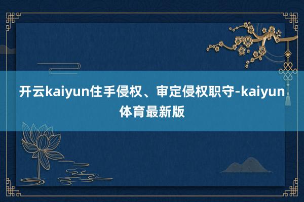 开云kaiyun住手侵权、审定侵权职守-kaiyun体育最新版