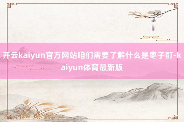 开云kaiyun官方网站咱们需要了解什么是枣子酊-kaiyun体育最新版