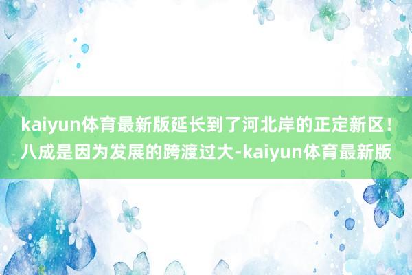 kaiyun体育最新版延长到了河北岸的正定新区！八成是因为发展的跨渡过大-kaiyun体育最新版