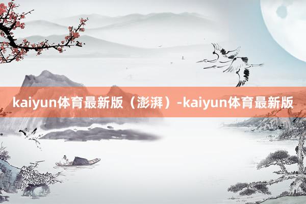 kaiyun体育最新版（澎湃）-kaiyun体育最新版