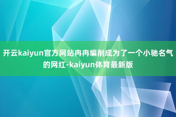 开云kaiyun官方网站冉冉编削成为了一个小驰名气的网红-kaiyun体育最新版