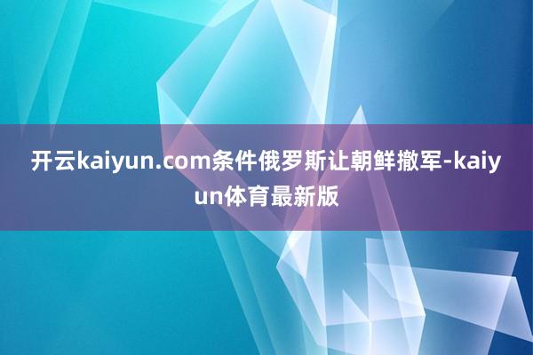 开云kaiyun.com条件俄罗斯让朝鲜撤军-kaiyun体育最新版