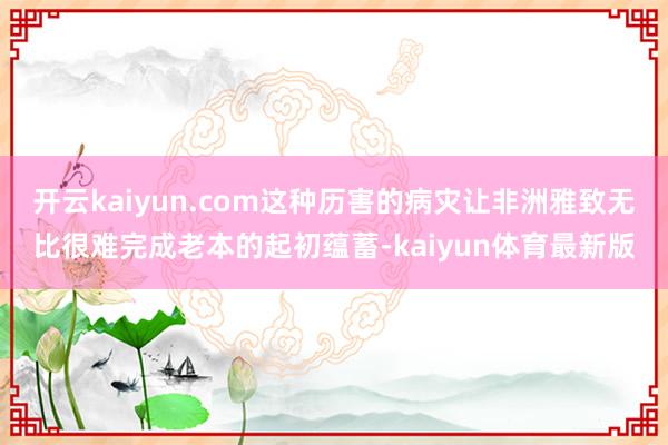 开云kaiyun.com这种历害的病灾让非洲雅致无比很难完成老本的起初蕴蓄-kaiyun体育最新版