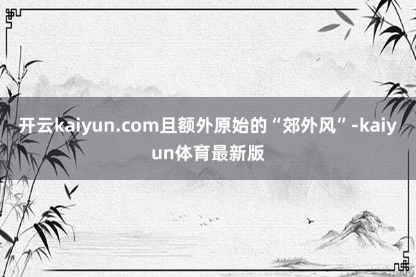 开云kaiyun.com且额外原始的“郊外风”-kaiyun体育最新版