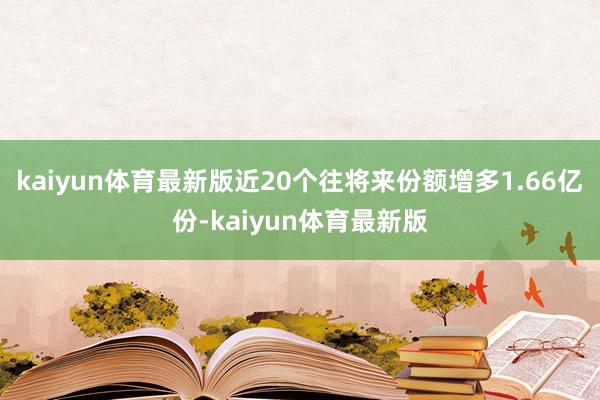 kaiyun体育最新版近20个往将来份额增多1.66亿份-kaiyun体育最新版