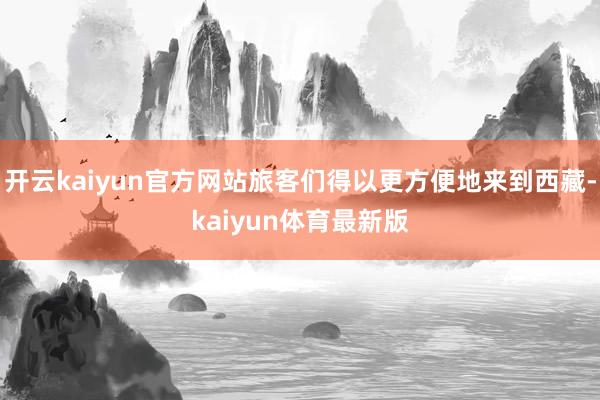 开云kaiyun官方网站旅客们得以更方便地来到西藏-kaiyun体育最新版