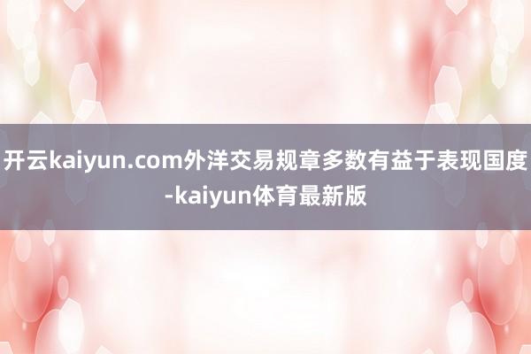 开云kaiyun.com外洋交易规章多数有益于表现国度-kaiyun体育最新版