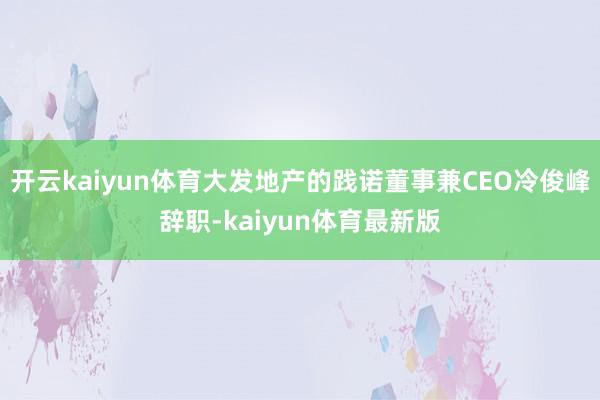 开云kaiyun体育大发地产的践诺董事兼CEO冷俊峰辞职-kaiyun体育最新版