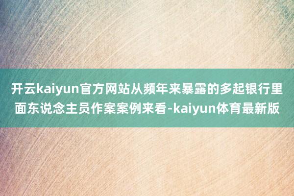 开云kaiyun官方网站从频年来暴露的多起银行里面东说念主员作案案例来看-kaiyun体育最新版