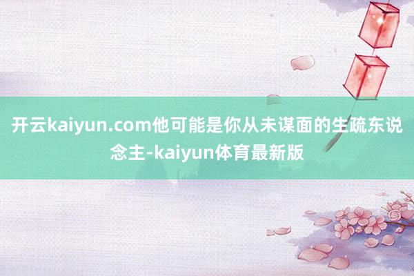 开云kaiyun.com他可能是你从未谋面的生疏东说念主-kaiyun体育最新版