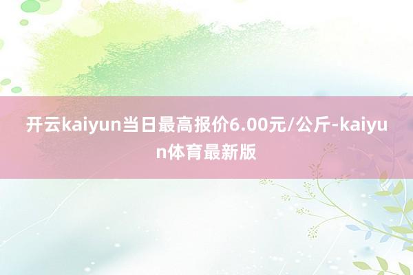 开云kaiyun当日最高报价6.00元/公斤-kaiyun体育最新版