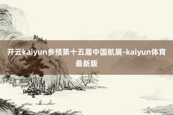 开云kaiyun参预第十五届中国航展-kaiyun体育最新版