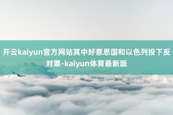 开云kaiyun官方网站其中好意思国和以色列投下反对票-kaiyun体育最新版