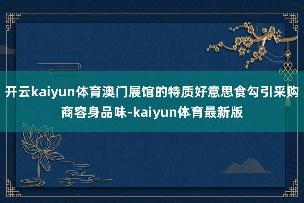 开云kaiyun体育澳门展馆的特质好意思食勾引采购商容身品味-kaiyun体育最新版