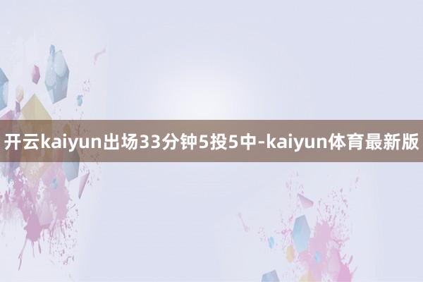 开云kaiyun出场33分钟5投5中-kaiyun体育最新版