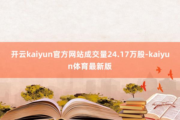 开云kaiyun官方网站成交量24.17万股-kaiyun体育最新版