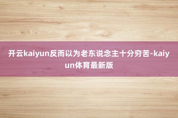 开云kaiyun反而以为老东说念主十分穷苦-kaiyun体育最新版