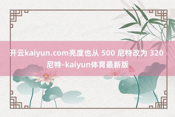 开云kaiyun.com亮度也从 500 尼特改为 320 尼特-kaiyun体育最新版