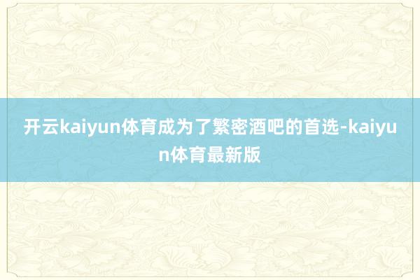 开云kaiyun体育成为了繁密酒吧的首选-kaiyun体育最新版