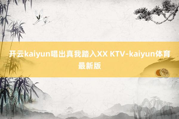 开云kaiyun唱出真我踏入XX KTV-kaiyun体育最新版