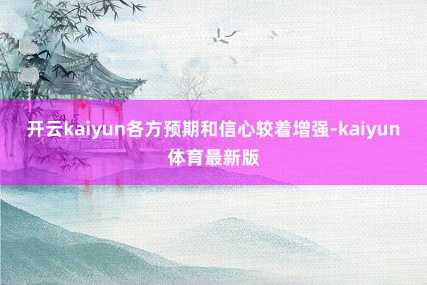 开云kaiyun各方预期和信心较着增强-kaiyun体育最新版