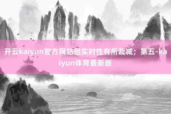 开云kaiyun官方网站但实时性有所裁减；第五-kaiyun体育最新版