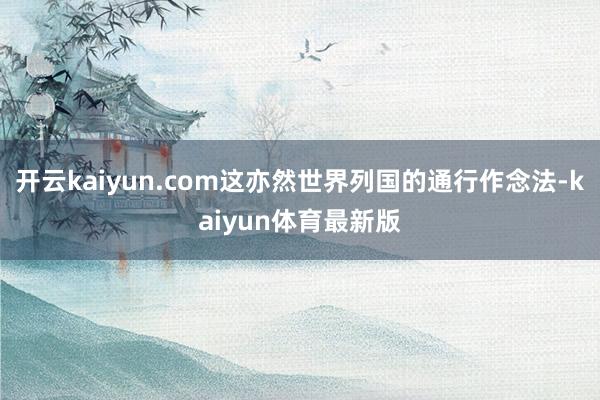 开云kaiyun.com这亦然世界列国的通行作念法-kaiyun体育最新版