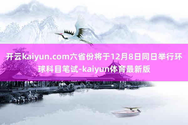 开云kaiyun.com六省份将于12月8日同日举行环球科目笔试-kaiyun体育最新版